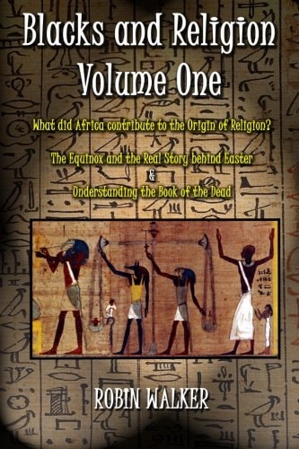 Blacks and Religion What Did Africa Contribute to the Origin of Religion? The Equinox and the Real Story Behind Easter & Understanding the Book of the Dead. Volume One