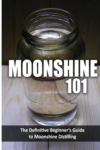 Moonshine 101 The Definitive Beginner's Guide to Moonshine Distilling