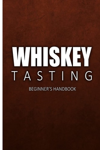 Whiskey Tasting - Beginner's Handbook Complete Guide to Whiskey Tasting for Beginners