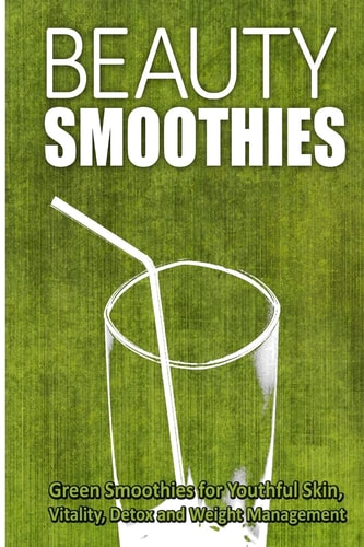 Beauty Smoothies Green Smoothies for Youthful Skin, Vitality, Detox and Weight Management