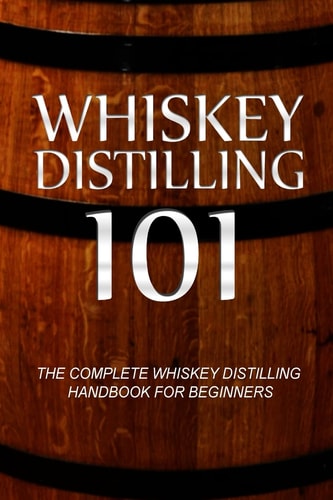 Whiskey Distilling 101 The Complete Whiskey Distilling Handbook for Beginners