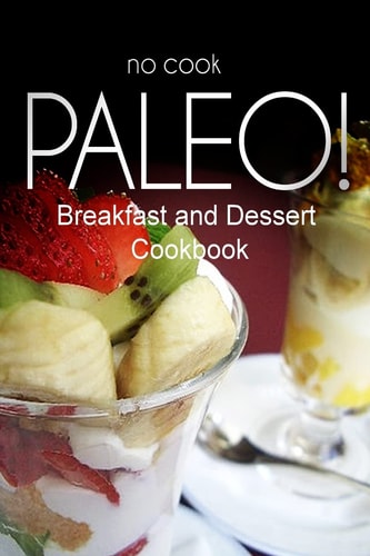 No-Cook Paleo! - Breakfast and Dessert Cookbook Ultimate Caveman Cookbook Series, Perfect Companion for a Low Carb Lifestyle, and Raw Diet Food Lifestyle