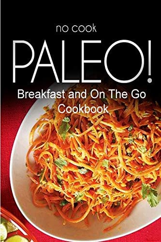 No-Cook Paleo! - Breakfast and On The Go Cookbook Ultimate Caveman Cookbook Series, Perfect Companion for a Low Carb Lifestyle, and Raw Diet Food Lifestyle