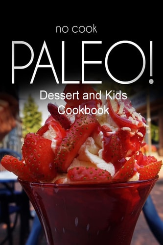 No-Cook Paleo! - Dessert and Kids Cookbook Ultimate Caveman Cookbook Series, Perfect Companion for a Low Carb Lifestyle, and Raw Diet Food Lifestyle