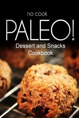 No-Cook Paleo! - Dessert and Snacks Cookbook: Ultimate Caveman cookbook series, perfect companion for a low carb lifestyle, and raw diet food lifestyle
