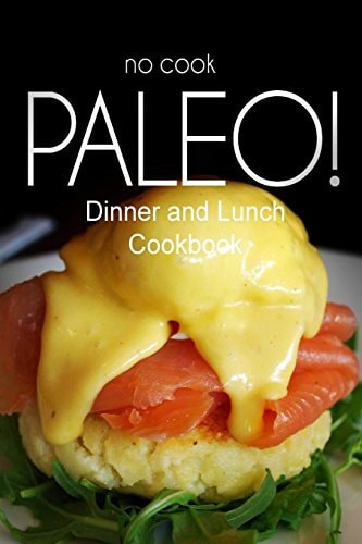 No-Cook Paleo! - Dinner and Lunch Cookbook Ultimate Caveman Cookbook Series, Perfect Companion for a Low Carb Lifestyle, and Raw Diet Food Lifestyle