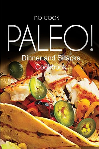 No-Cook Paleo! - Dinner and Snacks Cookbook Ultimate Caveman Cookbook Series, Perfect Companion for a Low Carb Lifestyle, and Raw Diet Food Lifestyle