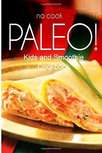 No-Cook Paleo! - Kids and Smoothie Cookbook Ultimate Caveman Cookbook Series, Perfect Companion for a Low Carb Lifestyle, and Raw Diet Food Lifestyle