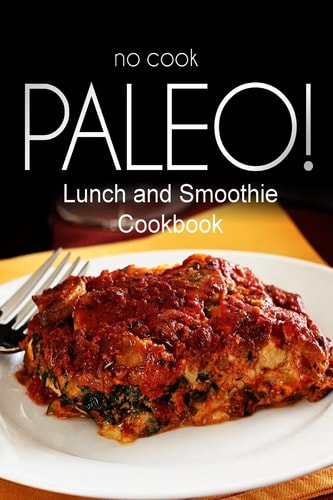 No-Cook Paleo! - Lunch and Smoothie Cookbook Ultimate Caveman Cookbook Series, Perfect Companion for a Low Carb Lifestyle, and Raw Diet Food Lifestyle