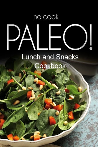 No-Cook Paleo! - Lunch and Snacks Cookbook Ultimate Caveman Cookbook Series, Perfect Companion for a Low Carb Lifestyle, and Raw Diet Food Lifestyle