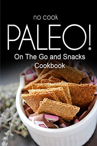No-Cook Paleo! - On The Go and Snacks Cookbook Ultimate Caveman Cookbook Series, Perfect Companion for a Low Carb Lifestyle, and Raw Diet Food Lifestyle