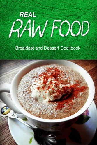 Real Raw Food - Breakfast and Dessert Cookbook Raw Diet Cookbook for the Raw Lifestyle
