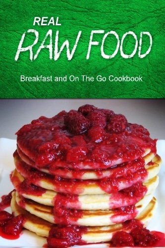 Real Raw Food - Breakfast and On The Go Cookbook Raw Diet Cookbook for the Raw Lifestyle