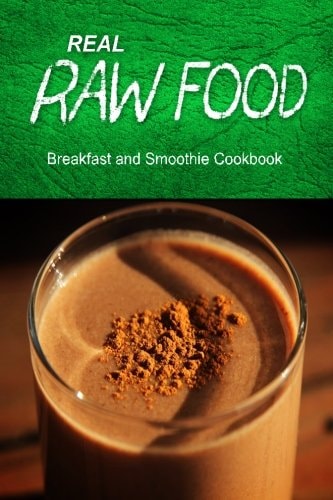 Real Raw Food - Breakfast and Smoothie Cookbook Raw Diet Cookbook for the Raw Lifestyle