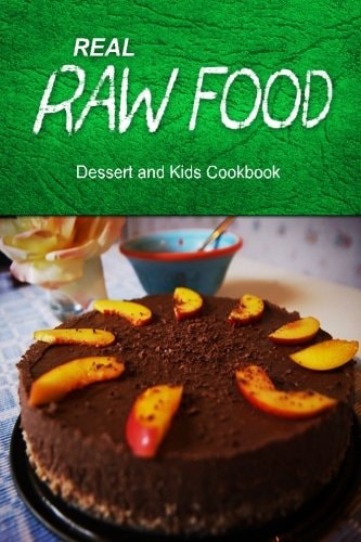 Real Raw Food - Dessert and Kids Cookbook Raw Diet Cookbook for the Raw Lifestyle