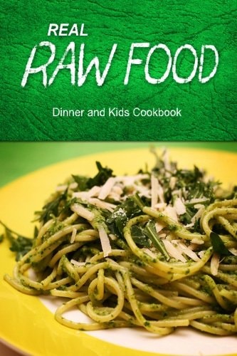 Real Raw Food - Dinner and Kids Cookbook Raw Diet Cookbook for the Raw Lifestyle