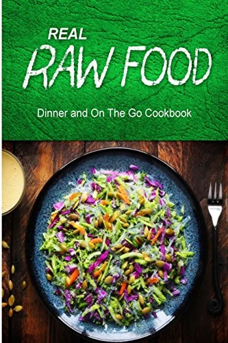 Real Raw Food - Dinner and On The Go Cookbook Raw Diet Cookbook for the Raw Lifestyle
