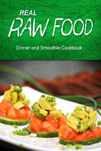 Real Raw Food - Dinner and Smoothie Raw Diet Cookbook for the Raw Lifestyle