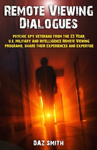 Remote Viewing Dialogues Psychic Spy Veterans from the 23 Year, U. S. Military and Intelligence Remote Viewing Programs, Share Their Experiences and Expertise