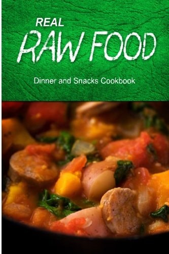 Real Raw Food - Dinner and Snacks Raw Diet Cookbook for the Raw Lifestyle