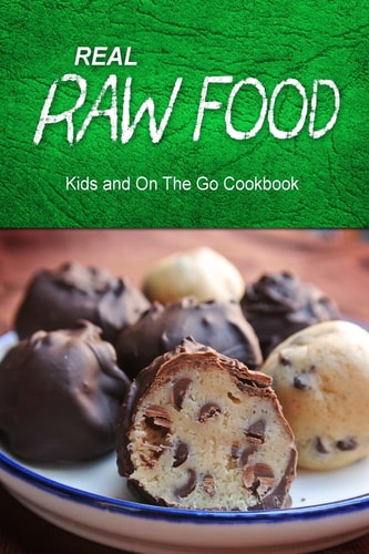 Real Raw Food - Kids and On The Go Cookbook Raw Diet Cookbook for the Raw Lifestyle