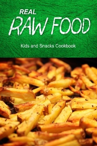 Real Raw Food - Kids and Snacks Cookbook Raw Diet Cookbook for the Raw Lifestyle