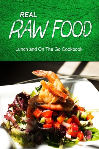 Real Raw Food - Lunch and On The Go Cookbook Raw Diet Cookbook for the Raw Lifestyle