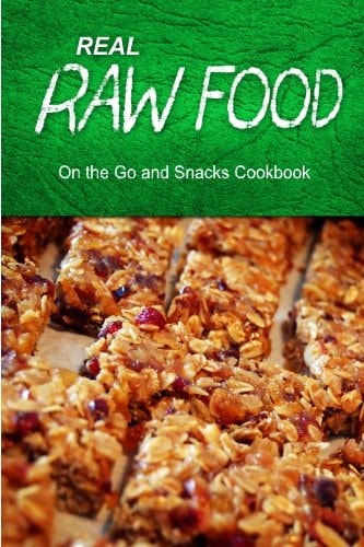 Real Raw Food - On The Go and Snacks Cookbook Raw Diet Cookbook for the Raw Lifestyle