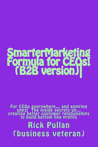 SmarterMarketing Formula for CEOs! (B2B Version) For CEOs Everywhere... the Inside Secrets On... Creating Better Customer Relationships to Build Bottom Line Profits