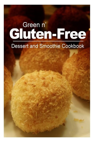 Green N' Gluten-Free - Dessert and Smoothie Cookbook Gluten-Free Cookbook Series for the Real Gluten-Free Diet Eaters