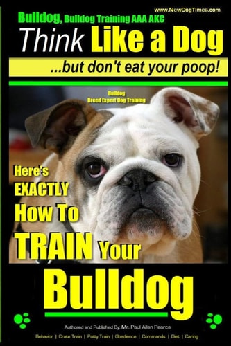 Bulldog, Bulldog Training AAA AKC Think Like a Dog - But Don't Eat Your Poop! Bulldog Breed Expert Dog Training: Here's EXACTLY How to TRAIN Your Bulldog