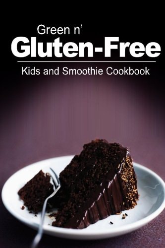 Green N' Gluten-Free - Kids and Smoothie Cookbook Gluten-Free Cookbook Series for the Real Gluten-Free Diet Eaters
