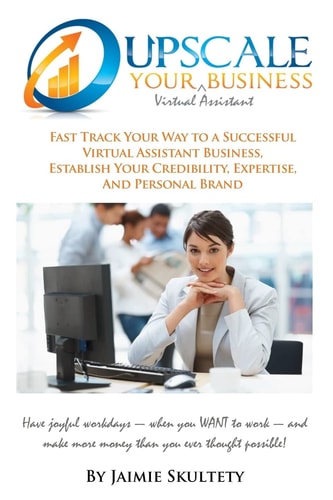 Upscale Your Virtual Assistant Business Fast Track Your Way to a Successful Virtual Assistant Business, Establish Your Credibility, Expertise, and Personal Brand. Have Joyful Workdays--When You WANT to Work--and Make More Money Than You Ever Thought Possi