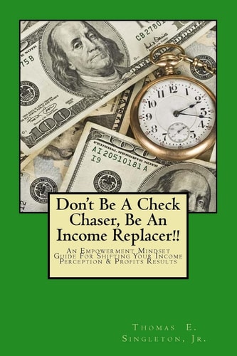 Don't Be a Check Chaser, Be an Income Replacer!! An Empowerment Mindset Guide for Shifting Your Income Perception and Profits Results