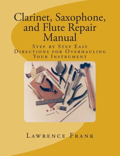 Clarinet, Saxophone, and Flute Repair Manual Step by Step Easy Directions for Overhauling Your Instrument