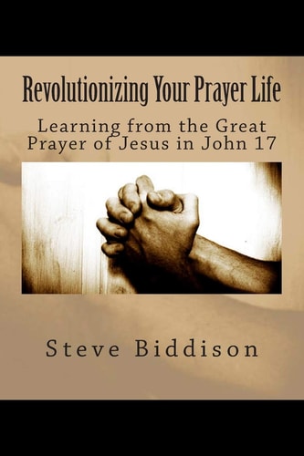 Revolutionizing Your Prayer Life Learning From the Great Prayer of Jesus in John 17