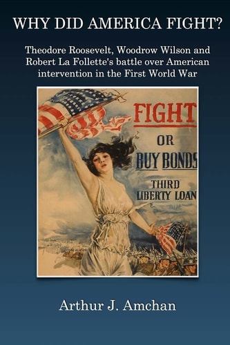 Why Did America Fight? Theodore Roosevelt, Woodrow Wilson, and Robert La Follette's Battle Over American Intervention in the First World War