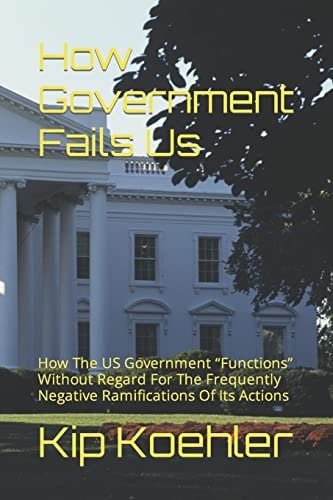 How Government Fails Us How The US Government Functions Without Regard For The Frequently Negative Ramifications Of Its Actions