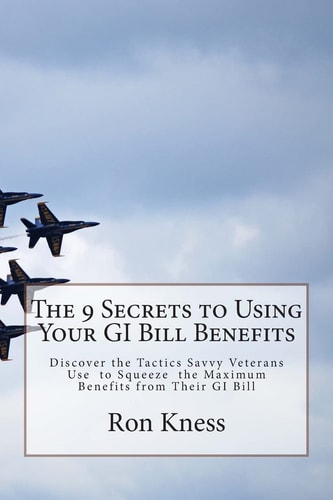 The 9 Secrets to Using Your GI Bill Benefits Discover the Tactics Savvy Veterans Use to Squeeze the Maximum Benefits from Their GI Bill