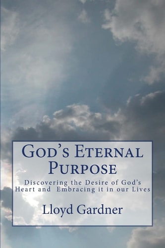 God's Eternal Purpose Discovering the Desire of God's Heart and Embracing It in Our Lives