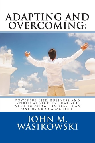 Adapting And Overcoming Powerful Life, Business And Spiritual Secrets That You Need To Know - In Less Than One Hour - Guaranteed!