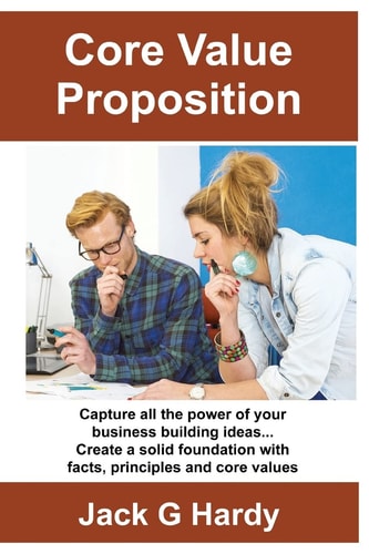 The Core Value Proposition Capture All the Power of Your Business Building Ideas!