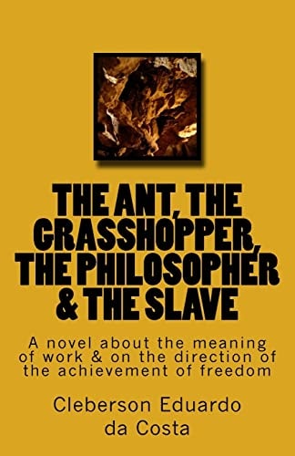 The Ant, the Grasshopper, the Philosopher and the Slave A Novel about the Meaning of Work and on the Direction of the Achievement of Freedom