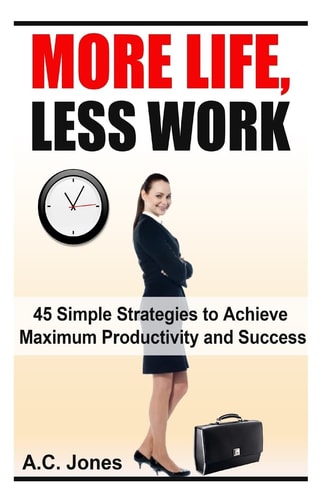 More Life, Less Work 45 Simple Strategies To Achieve Maximum Productivity and Success