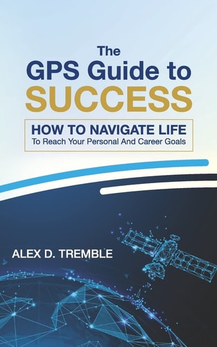 The GPS Guide to Success How to Navigate Life to Reach Your Personal and Career Goals