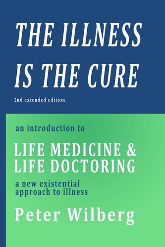 The Illness Is the Cure - 2nd Extended Edition An Introduction to Life Medicine and Life Doctoring - a New Existential Approach to Illness