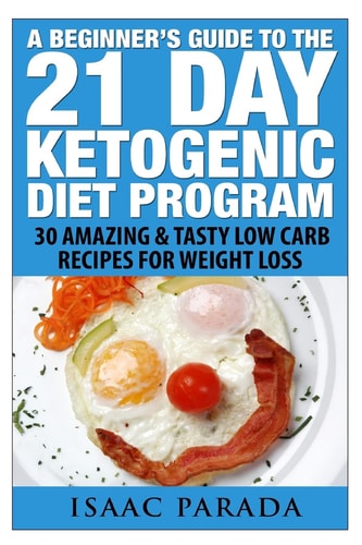 A Beginner's Guide to the 21 Day Ketogenic Diet Program 30 Amazing and Tasty Low Carb Recipes for Weight Loss