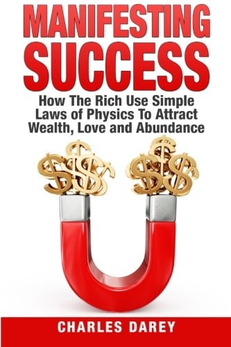 Manifesting Success How the Rich Use Simple Laws of Physics to Attract Wealth, Love and Abundance