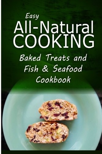 Easy All-Natural Cooking - Baked Treats and Fish and Seafood Cookbook Easy Healthy Recipes Made with Natural Ingredients