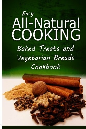 Easy All-Natural Cooking - Baked Treats and Vegetarian Cookbook Easy Healthy Recipes Made With Natural Ingredients